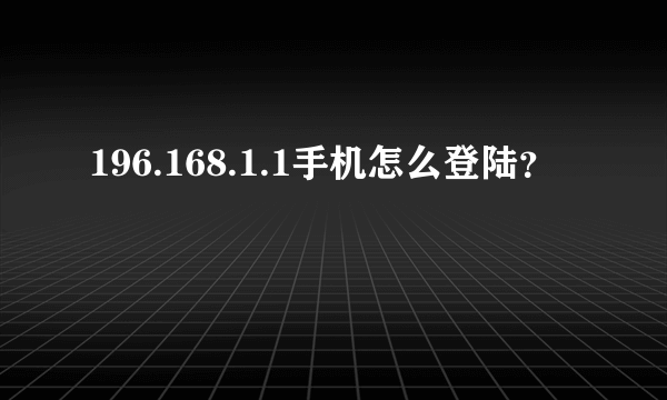 196.168.1.1手机怎么登陆？