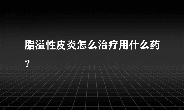 脂溢性皮炎怎么治疗用什么药？