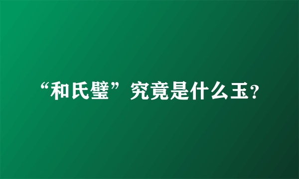 “和氏璧”究竟是什么玉？