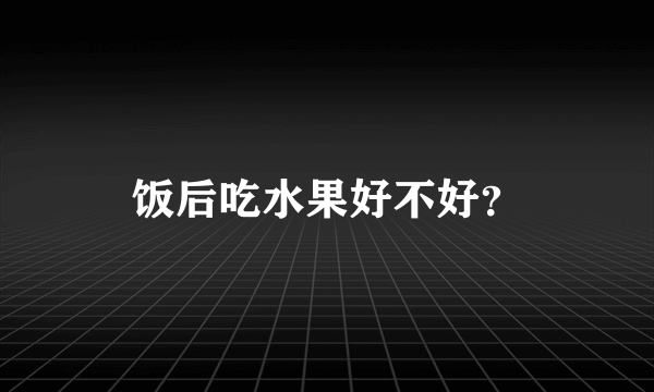 饭后吃水果好不好？