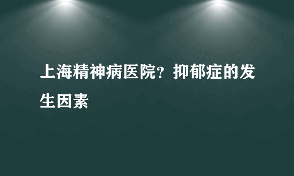 上海精神病医院？抑郁症的发生因素