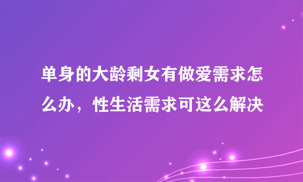 单身的大龄剩女有做爱需求怎么办，性生活需求可这么解决