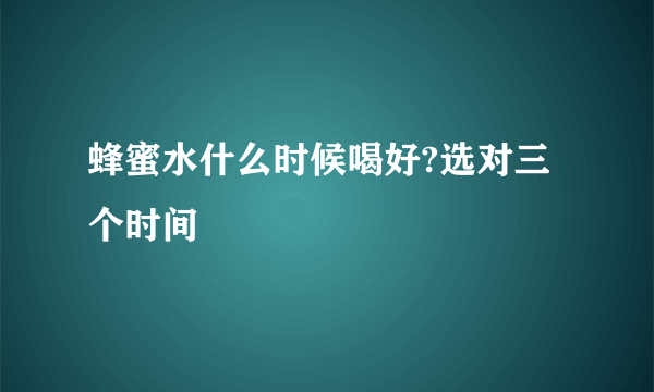 蜂蜜水什么时候喝好?选对三个时间