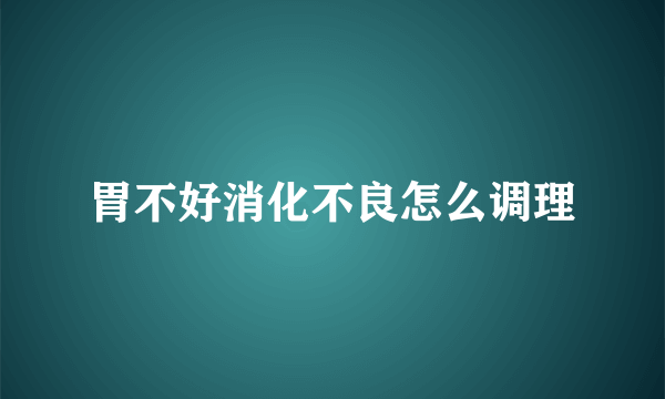 胃不好消化不良怎么调理