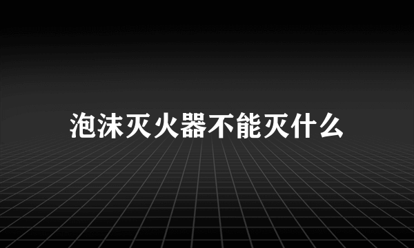 泡沫灭火器不能灭什么