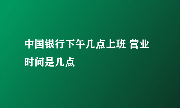 中国银行下午几点上班 营业时间是几点