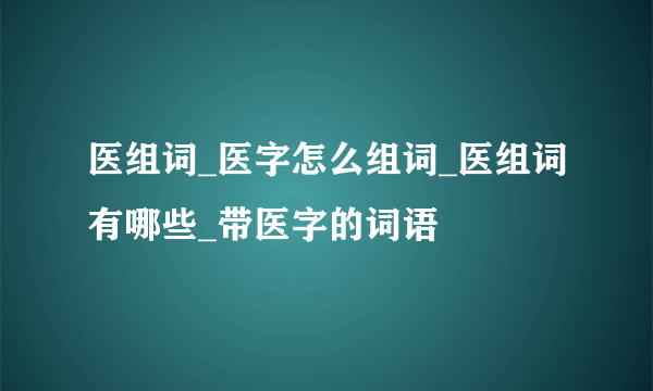 医组词_医字怎么组词_医组词有哪些_带医字的词语