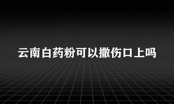 云南白药粉可以撒伤口上吗