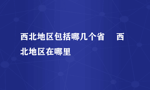 西北地区包括哪几个省 	西北地区在哪里