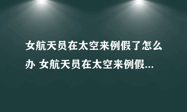 女航天员在太空来例假了怎么办 女航天员在太空来例假了如何做