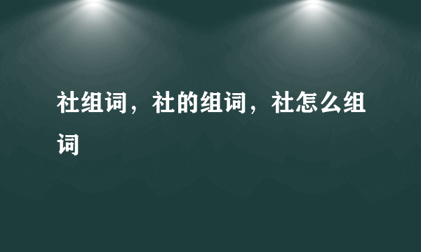 社组词，社的组词，社怎么组词