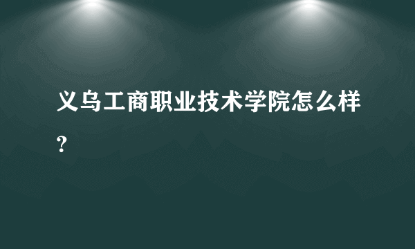 义乌工商职业技术学院怎么样？