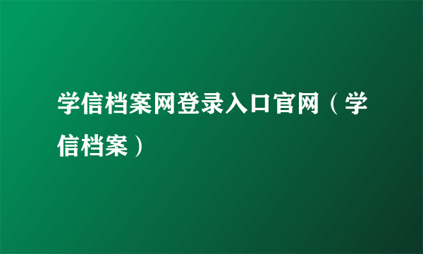 学信档案网登录入口官网（学信档案）