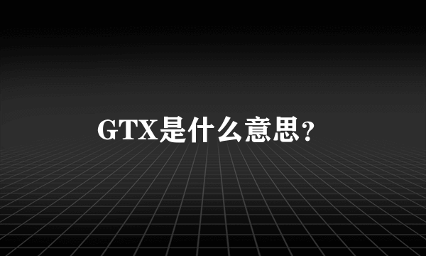 GTX是什么意思？