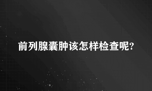 前列腺囊肿该怎样检查呢?