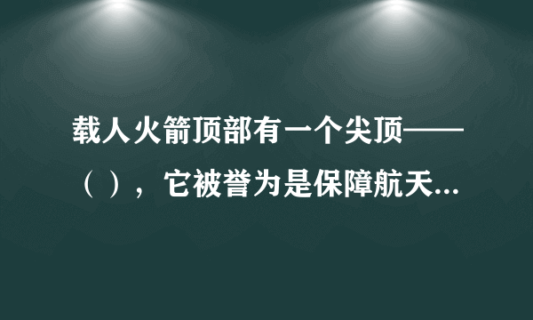 载人火箭顶部有一个尖顶——（），它被誉为是保障航天员安全的“