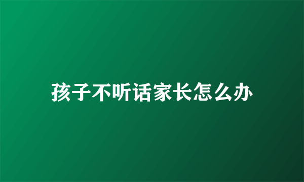 孩子不听话家长怎么办