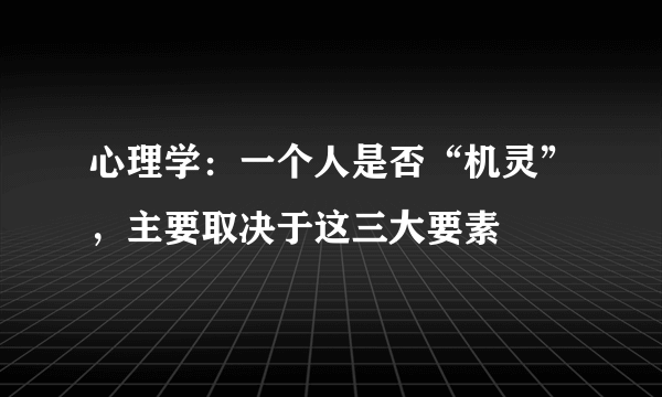 心理学：一个人是否“机灵”，主要取决于这三大要素