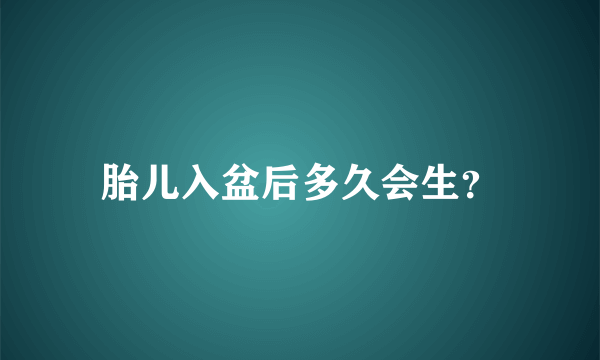 胎儿入盆后多久会生？