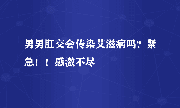 男男肛交会传染艾滋病吗？紧急！！感激不尽