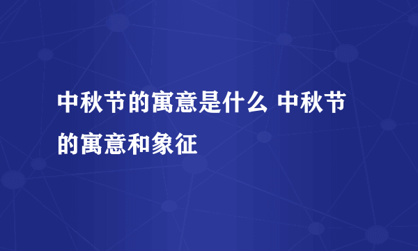 中秋节的寓意是什么 中秋节的寓意和象征