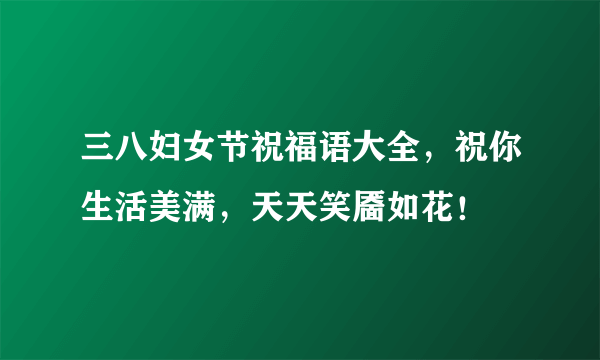 三八妇女节祝福语大全，祝你生活美满，天天笑靥如花！