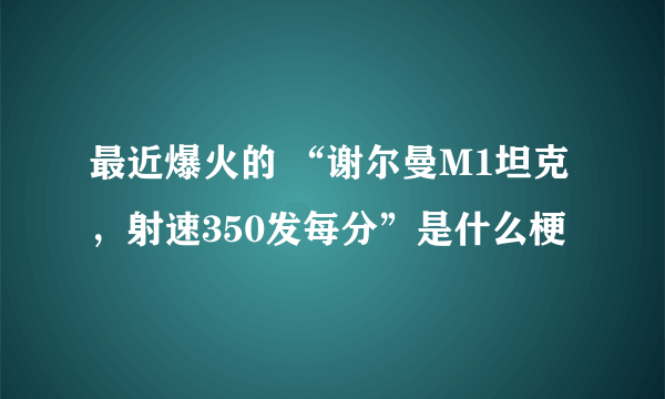 最近爆火的 “谢尔曼M1坦克，射速350发每分”是什么梗