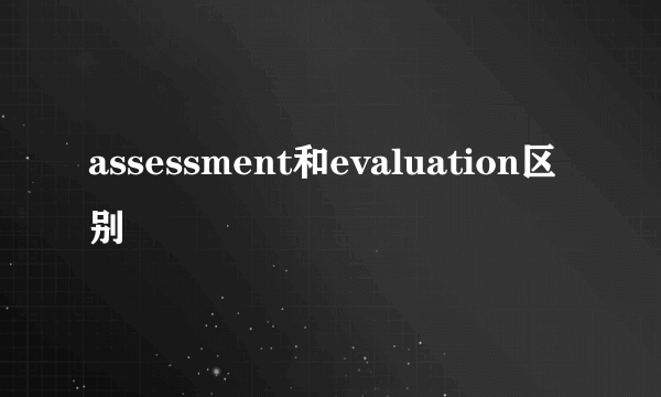 assessment和evaluation区别