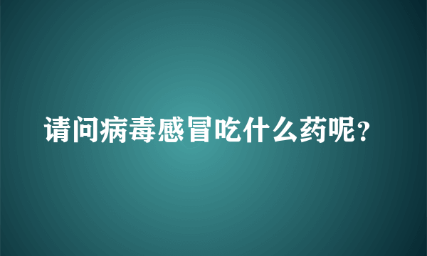 请问病毒感冒吃什么药呢？