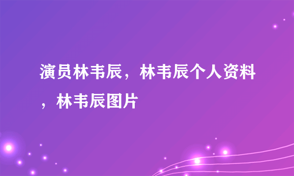 演员林韦辰，林韦辰个人资料，林韦辰图片