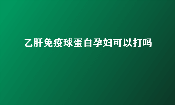 乙肝免疫球蛋白孕妇可以打吗