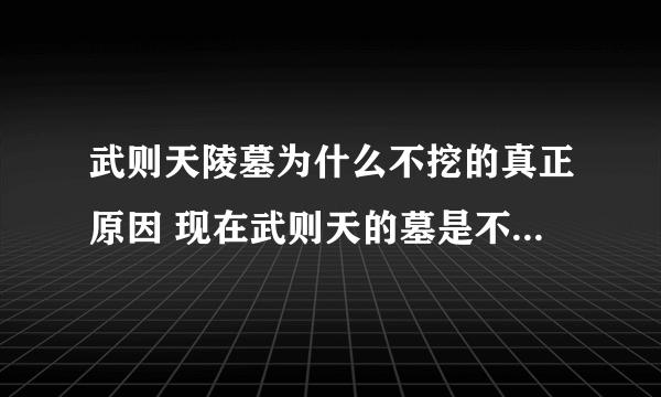 武则天陵墓为什么不挖的真正原因 现在武则天的墓是不是挖不开呀