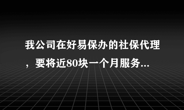 我公司在好易保办的社保代理，要将近80块一个月服务费，但看了下淘宝店的才20… .大家觉得是不是有点坑