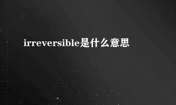 irreversible是什么意思