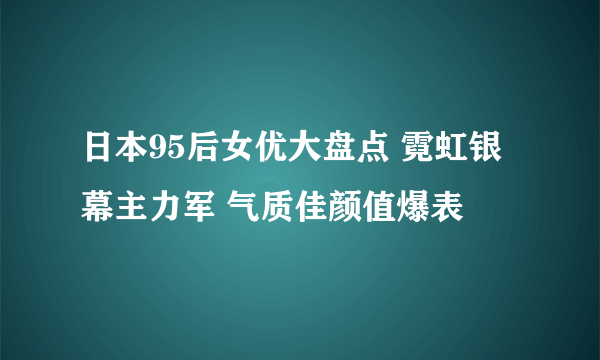 日本95后女优大盘点 霓虹银幕主力军 气质佳颜值爆表