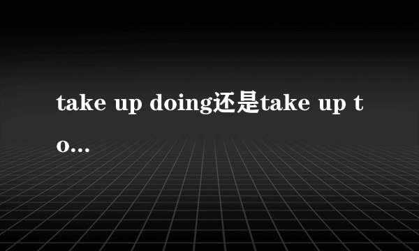 take up doing还是take up to do? 意为什么？