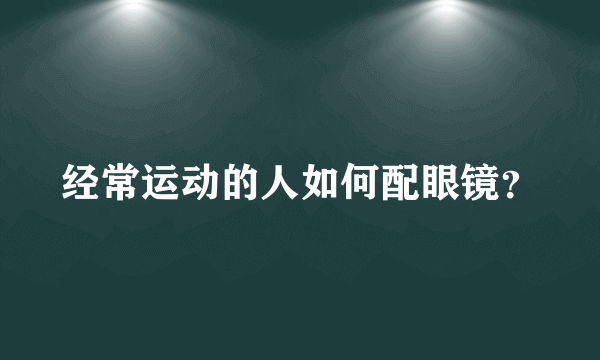 经常运动的人如何配眼镜？