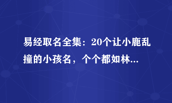 易经取名全集：20个让小鹿乱撞的小孩名，个个都如林间晚风般舒爽