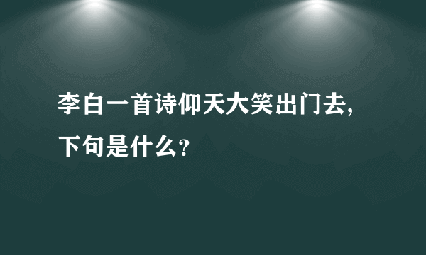 李白一首诗仰天大笑出门去,下句是什么？