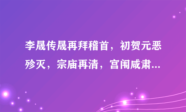 李晟传晟再拜稽首，初贺元恶殄灭，宗庙再清，宫闱咸肃，抃舞感涕，跪而言曰：“臣忝备爪牙之任，不能早诛妖逆，至銮舆再迁。及师于城隅，累月方殄贼寇，皆臣庸懦不任职之责，敢请死罪。”伏于路左李晟传