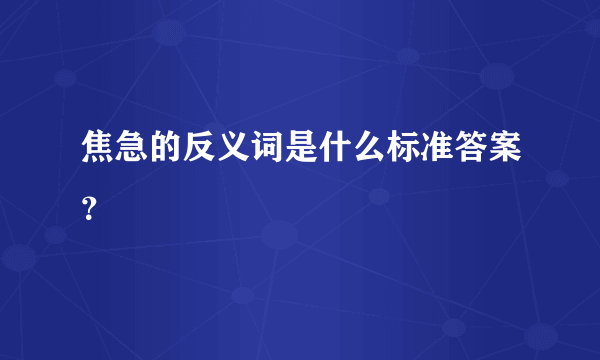 焦急的反义词是什么标准答案？