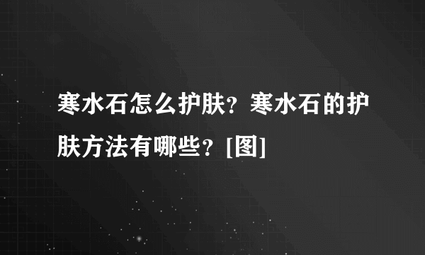 寒水石怎么护肤？寒水石的护肤方法有哪些？[图]