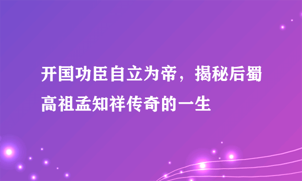 开国功臣自立为帝，揭秘后蜀高祖孟知祥传奇的一生