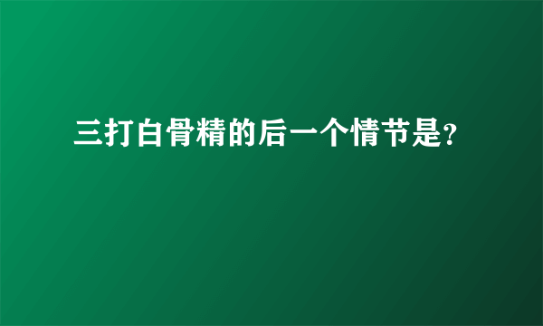 三打白骨精的后一个情节是？