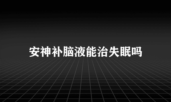 安神补脑液能治失眠吗