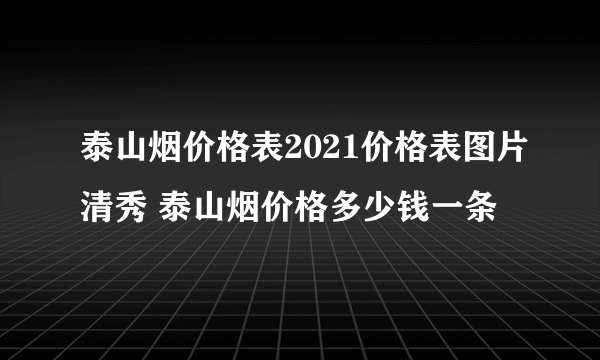 泰山烟价格表2021价格表图片清秀 泰山烟价格多少钱一条