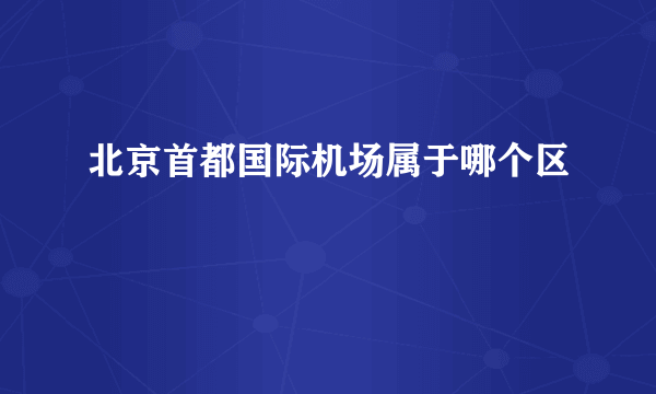 北京首都国际机场属于哪个区