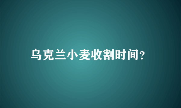 乌克兰小麦收割时间？