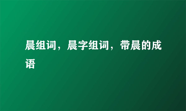 晨组词，晨字组词，带晨的成语