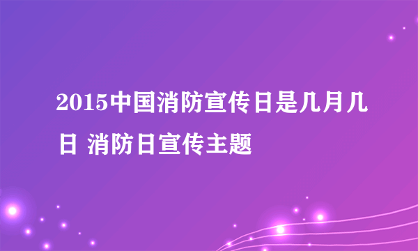 2015中国消防宣传日是几月几日 消防日宣传主题